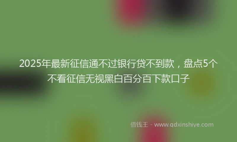 2025年最新征信通不过银行贷不到款，盘点5个不看征信无视黑白百分百下款口子
