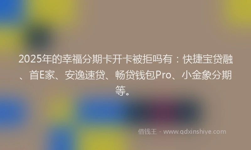 2025年的幸福分期卡开卡被拒吗有：快捷宝贷融、首E家、安逸速贷、畅贷钱包Pro、小金象分期等。