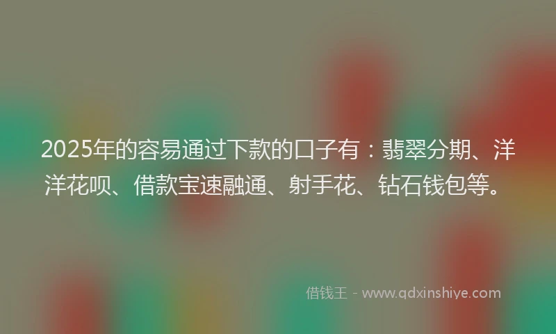 2025年的容易通过下款的口子有：翡翠分期、洋洋花呗、借款宝速融通、射手花、钻石钱包等。