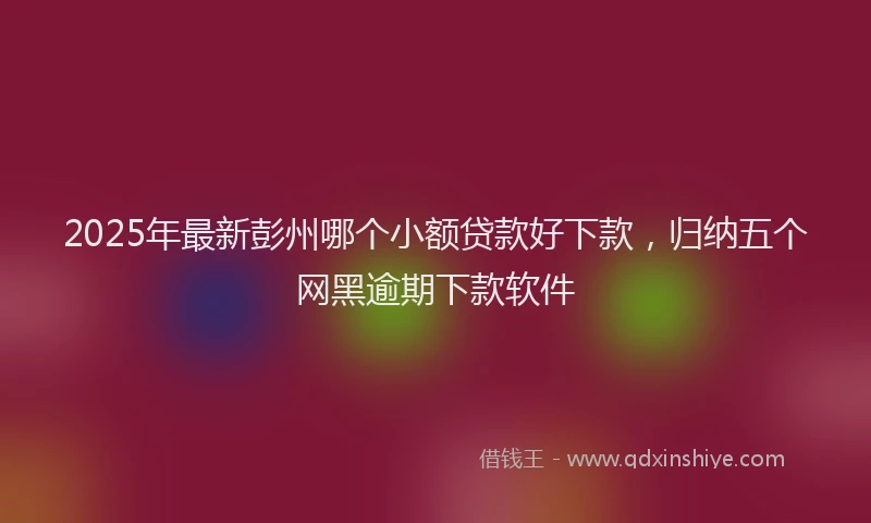 2025年最新彭州哪个小额贷款好下款，归纳五个网黑逾期下款软件