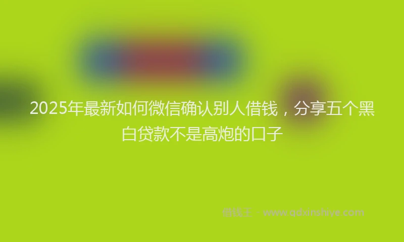 2025年最新如何微信确认别人借钱，分享五个黑白贷款不是高炮的口子