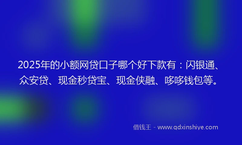 2025年的小额网贷口子哪个好下款有：闪银通、众安贷、现金秒贷宝、现金侠融、哆哆钱包等。