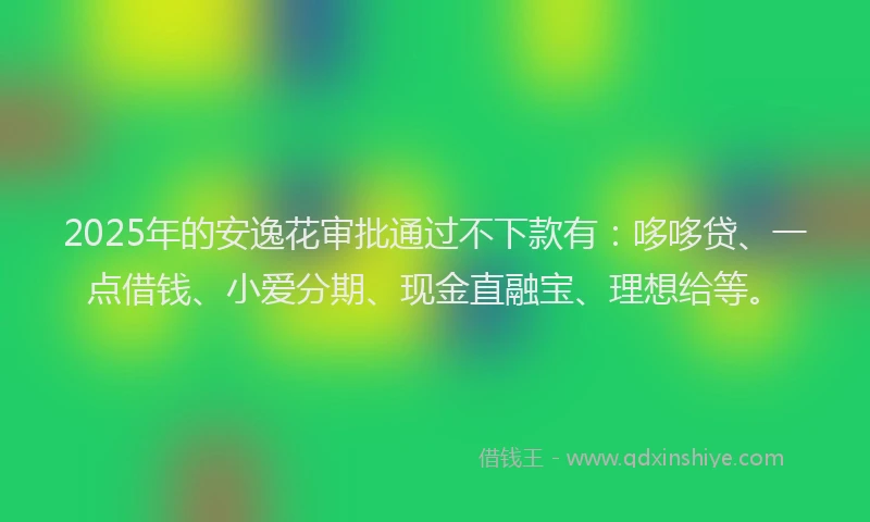 2025年的安逸花审批通过不下款有：哆哆贷、一点借钱、小爱分期、现金直融宝、理想给等。