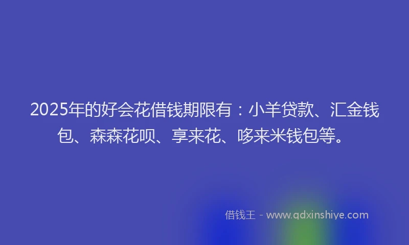 2025年的好会花借钱期限有：小羊贷款、汇金钱包、森森花呗、享来花、哆来米钱包等。