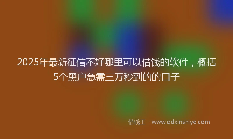 2025年最新征信不好哪里可以借钱的软件，概括5个黑户急需三万秒到的的口子