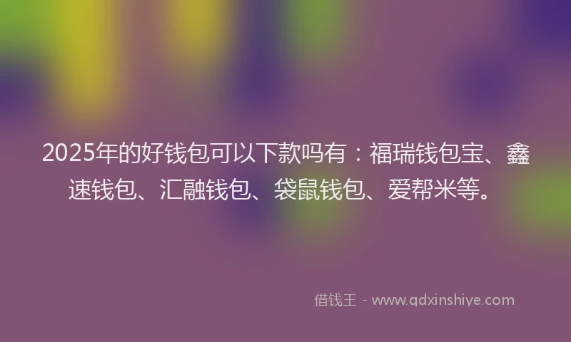 2025年的好钱包可以下款吗有：福瑞钱包宝、鑫速钱包、汇融钱包、袋鼠钱包、爱帮米等。