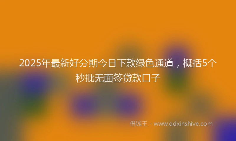 2025年最新好分期今日下款绿色通道，概括5个秒批无面签贷款口子