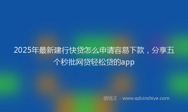 2025年最新建行快贷怎么申请容易下款，分享五个秒批网贷轻松贷的app