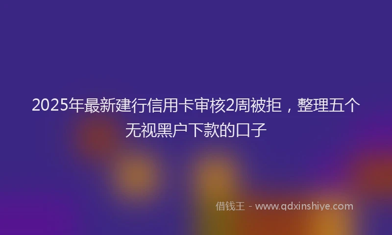 2025年最新建行信用卡审核2周被拒，整理五个无视黑户下款的口子