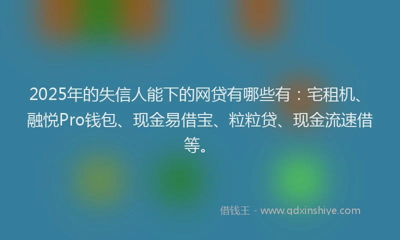 2025年的失信人能下的网贷有哪些有：宅租机、融悦Pro钱包、现金易借宝、粒粒贷、现金流速借等。