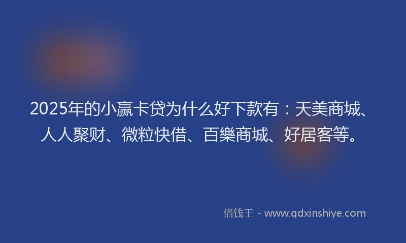 2025年的小赢卡贷为什么好下款有：天美商城、人人聚财、微粒快借、百樂商城、好居客等。