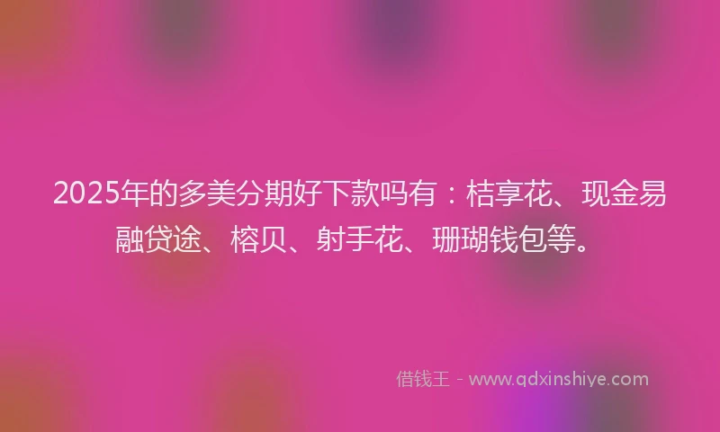 2025年的多美分期好下款吗有：桔享花、现金易融贷途、榕贝、射手花、珊瑚钱包等。