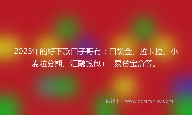 2025年的好下款口子哥有：口袋金、拉卡拉、小麦粒分期、汇融钱包+、易贷宝盒等。