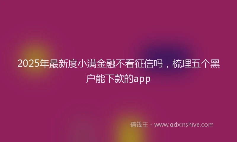 2025年最新度小满金融不看征信吗，梳理五个黑户能下款的app