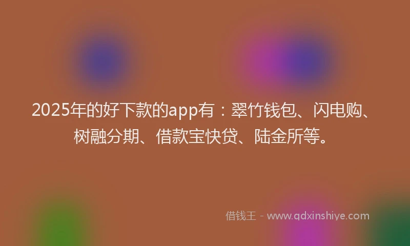 2025年的好下款的app有：翠竹钱包、闪电购、树融分期、借款宝快贷、陆金所等。
