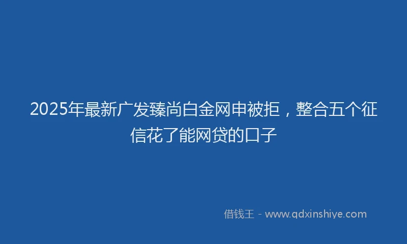 2025年最新广发臻尚白金网申被拒，整合五个征信花了能网贷的口子