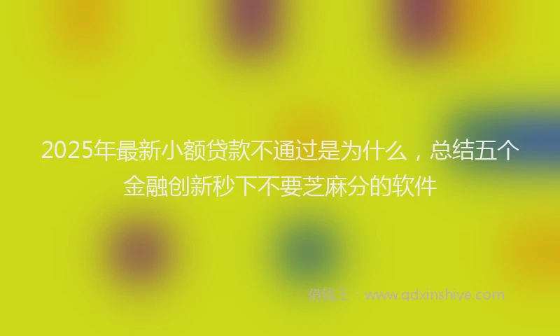 2025年最新小额贷款不通过是为什么，总结五个金融创新秒下不要芝麻分的软件