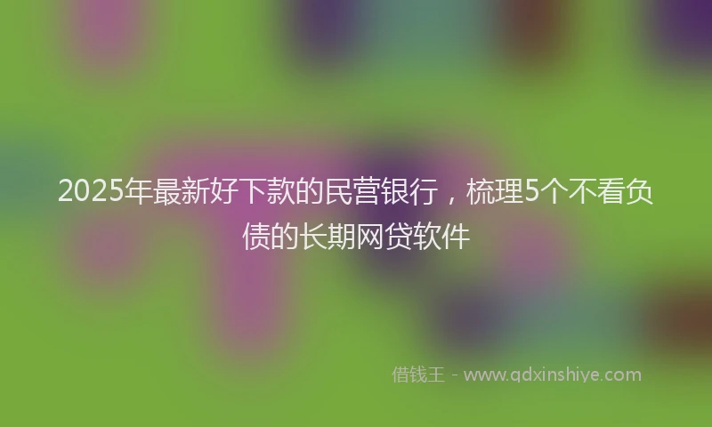 2025年最新好下款的民营银行，梳理5个不看负债的长期网贷软件