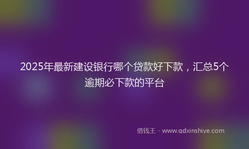 2025年最新建设银行哪个贷款好下款，汇总5个逾期必下款的平台