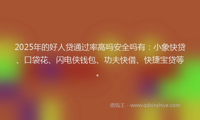 2025年的好人贷通过率高吗安全吗有：小象快贷、口袋花、闪电侠钱包、功夫快借、快捷宝贷等。