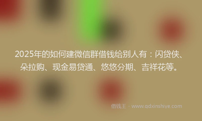 2025年的如何建微信群借钱给别人有：闪贷侠、朵拉购、现金易贷通、悠悠分期、吉祥花等。