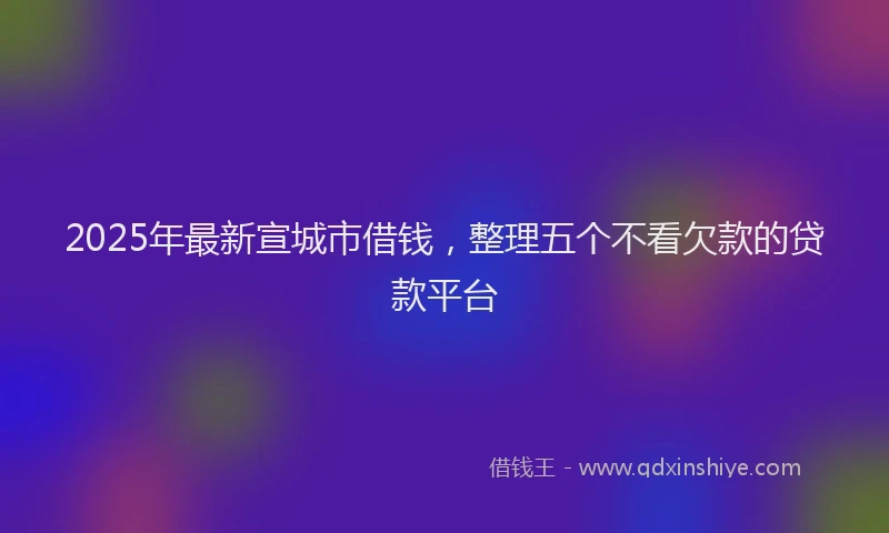 2025年最新宣城市借钱，整理五个不看欠款的贷款平台
