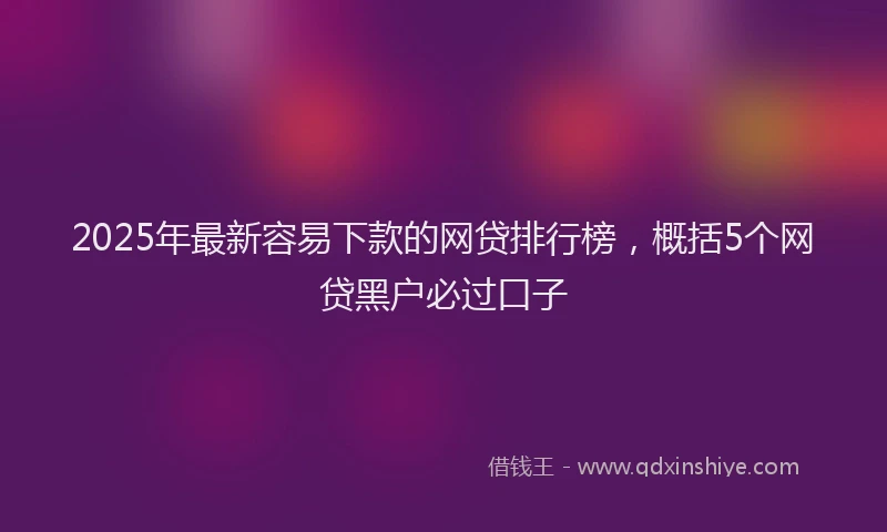 2025年最新容易下款的网贷排行榜，概括5个网贷黑户必过口子