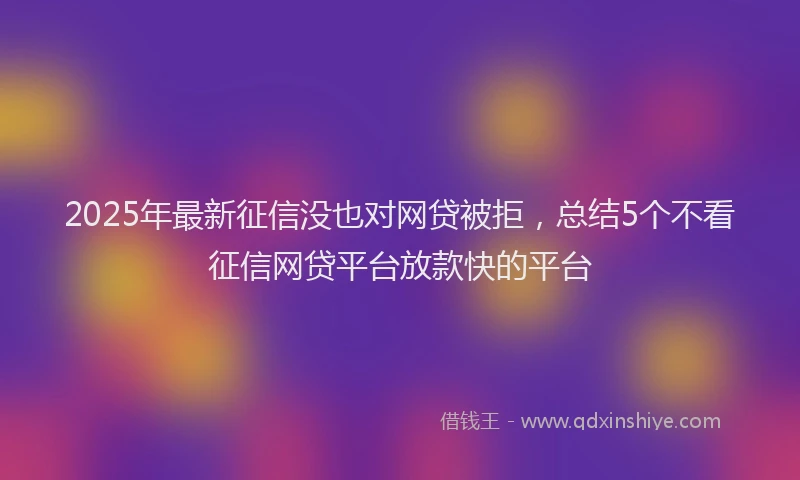2025年最新征信没也对网贷被拒，总结5个不看征信网贷平台放款快的平台