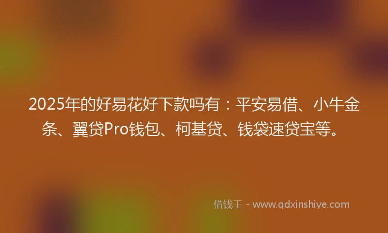 2025年的好易花好下款吗有：平安易借、小牛金条、翼贷Pro钱包、柯基贷、钱袋速贷宝等。