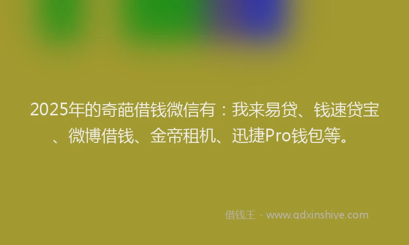 2025年的奇葩借钱微信有：我来易贷、钱速贷宝、微博借钱、金帝租机、迅捷Pro钱包等。
