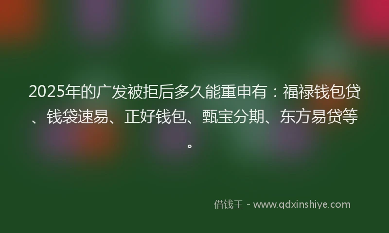 2025年的广发被拒后多久能重申有：福禄钱包贷、钱袋速易、正好钱包、甄宝分期、东方易贷等。