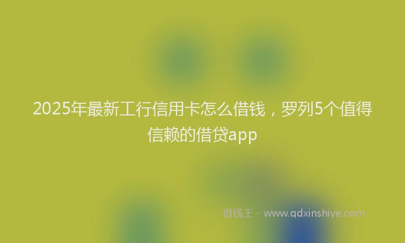 2025年最新工行信用卡怎么借钱，罗列5个值得信赖的借贷app