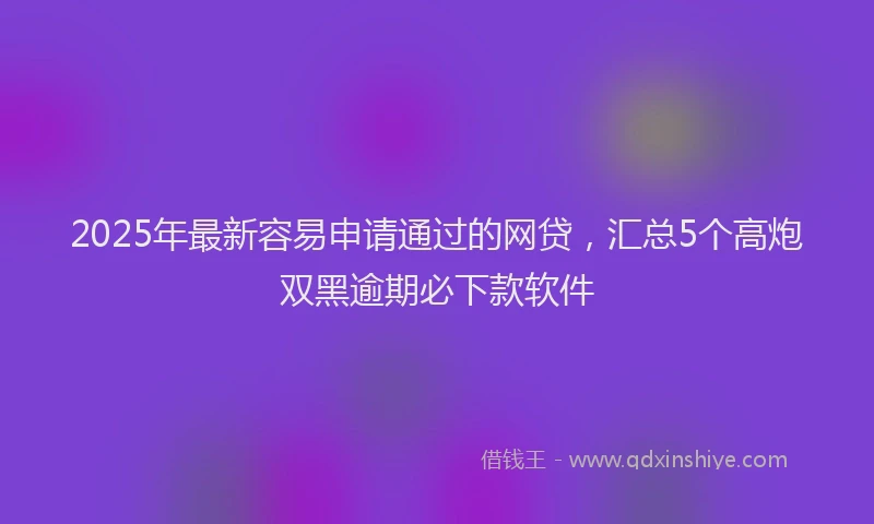 2025年最新容易申请通过的网贷，汇总5个高炮双黑逾期必下款软件
