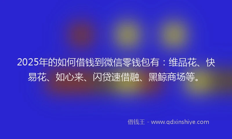 2025年的如何借钱到微信零钱包有：维品花、快易花、如心来、闪贷速借融、黑鲸商场等。