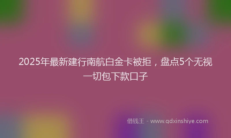 2025年最新建行南航白金卡被拒，盘点5个无视一切包下款口子