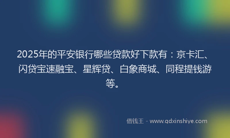 2025年的平安银行哪些贷款好下款有：京卡汇、闪贷宝速融宝、星辉贷、白象商城、同程提钱游等。
