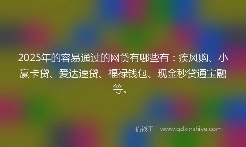 2025年的容易通过的网贷有哪些有：疾风购、小赢卡贷、爱达速贷、福禄钱包、现金秒贷通宝融等。