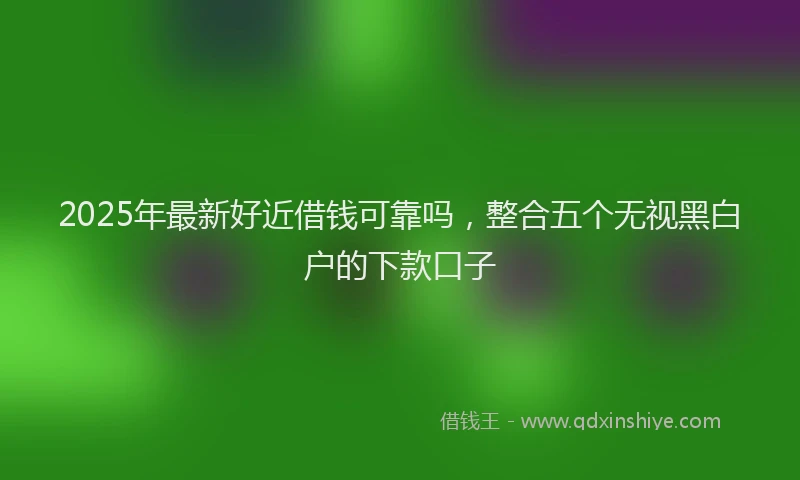 2025年最新好近借钱可靠吗，整合五个无视黑白户的下款口子