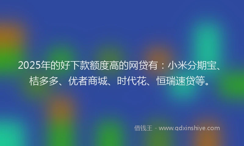 2025年的好下款额度高的网贷有：小米分期宝、桔多多、优者商城、时代花、恒瑞速贷等。