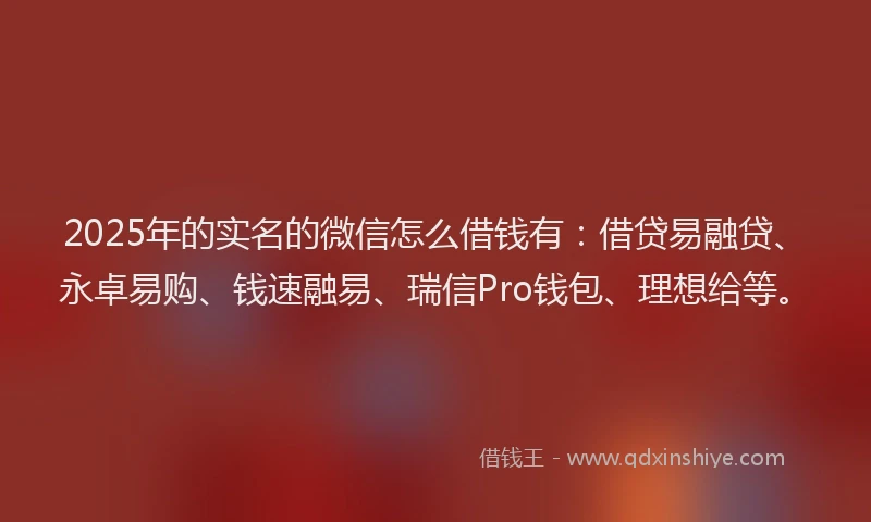 2025年的实名的微信怎么借钱有：借贷易融贷、永卓易购、钱速融易、瑞信Pro钱包、理想给等。