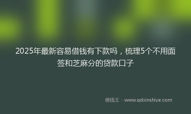 2025年最新容易借钱有下款吗，梳理5个不用面签和芝麻分的贷款口子