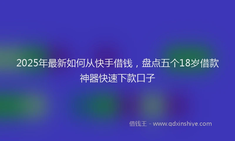 2025年最新如何从快手借钱，盘点五个18岁借款神器快速下款口子