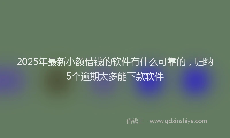 2025年最新小额借钱的软件有什么可靠的，归纳5个逾期太多能下款软件