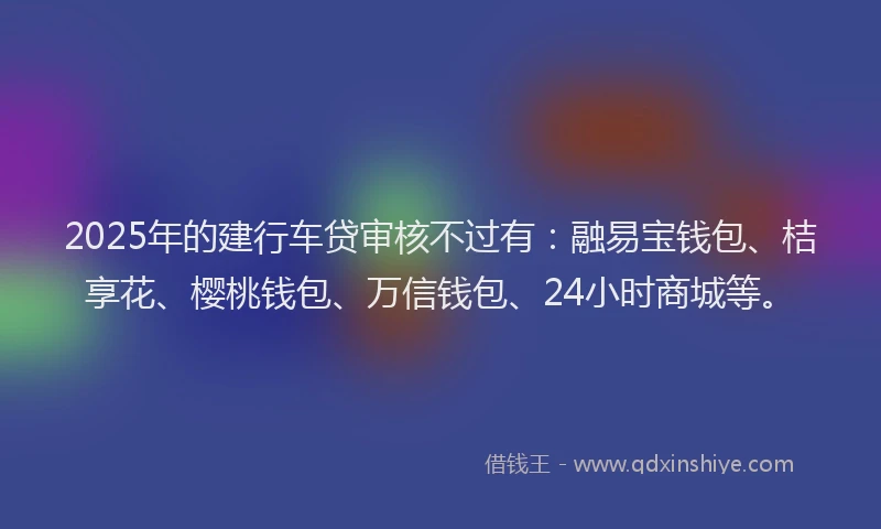 2025年的建行车贷审核不过有：融易宝钱包、桔享花、樱桃钱包、万信钱包、24小时商城等。