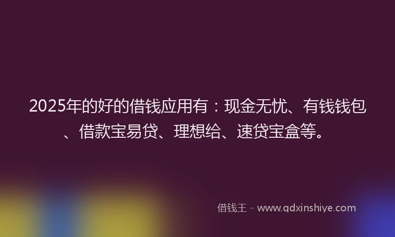 2025年的好的借钱应用有：现金无忧、有钱钱包、借款宝易贷、理想给、速贷宝盒等。