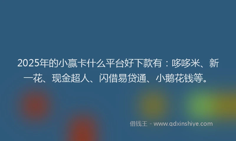 2025年的小赢卡什么平台好下款有：哆哆米、新一花、现金超人、闪借易贷通、小鹅花钱等。