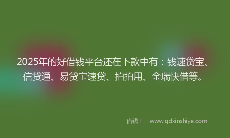 2025年的好借钱平台还在下款中有：钱速贷宝、信贷通、易贷宝速贷、拍拍用、金瑞快借等。