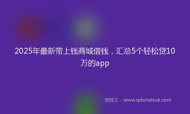 2025年最新带上钱商城借钱，汇总5个轻松贷10万的app