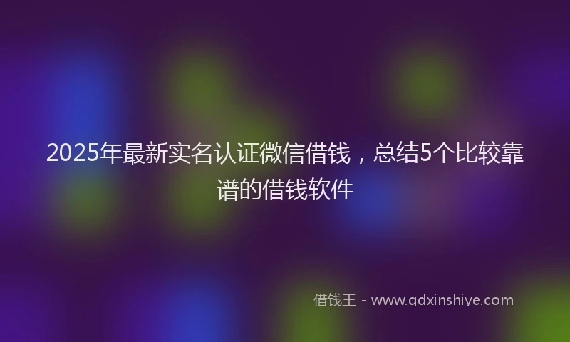 2025年最新实名认证微信借钱，总结5个比较靠谱的借钱软件