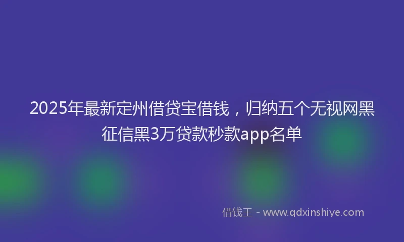2025年最新定州借贷宝借钱，归纳五个无视网黑征信黑3万贷款秒款app名单